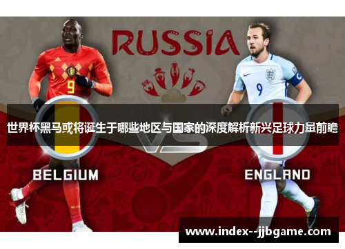 世界杯黑马或将诞生于哪些地区与国家的深度解析新兴足球力量前瞻 世界杯黑马或将诞生于哪些地区与国家的深度解析新兴足球力量前瞻