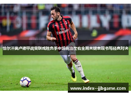 恰尔汗奥卢德甲战曼联成胜负手中场统治左右全局关键表现书写经典对决