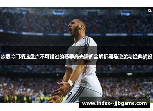 欧冠冷门精选盘点不可错过的赛季高光瞬间全解析黑马逆袭与经典战役 欧冠冷门精选盘点不可错过的赛季高光瞬间全解析黑马逆袭与经典战役