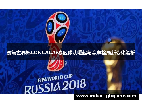 聚焦世界杯CONCACAF赛区球队崛起与竞争格局新变化解析