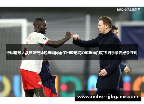 德甲进球大战燃爆赛场经典瞬间全景回顾与精彩解析豪门对决射手争锋纪录频现 德甲进球大战燃爆赛场经典瞬间全景回顾与精彩解析豪门对决射手争锋纪录频现