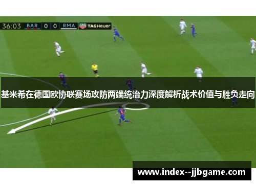 基米希在德国欧协联赛场攻防两端统治力深度解析战术价值与胜负走向