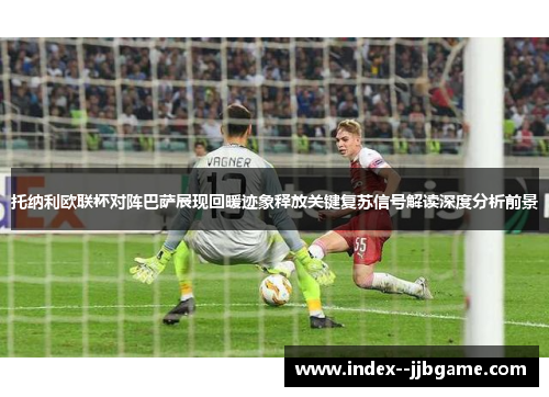 托纳利欧联杯对阵巴萨展现回暖迹象释放关键复苏信号解读深度分析前景 托纳利欧联杯对阵巴萨展现回暖迹象释放关键复苏信号解读深度分析前景