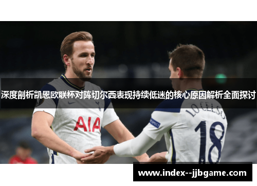 深度剖析凯恩欧联杯对阵切尔西表现持续低迷的核心原因解析全面探讨 深度剖析凯恩欧联杯对阵切尔西表现持续低迷的核心原因解析全面探讨