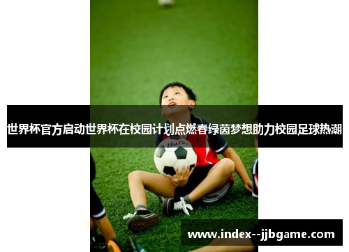 世界杯官方启动世界杯在校园计划点燃春绿茵梦想助力校园足球热潮 世界杯官方启动世界杯在校园计划点燃春绿茵梦想助力校园足球热潮