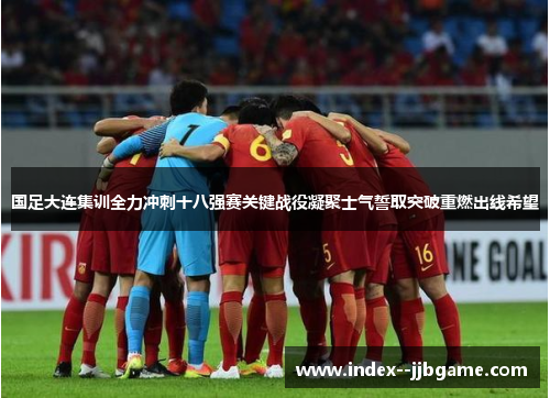 国足大连集训全力冲刺十八强赛关键战役凝聚士气誓取突破重燃出线希望 国足大连集训全力冲刺十八强赛关键战役凝聚士气誓取突破重燃出线希望