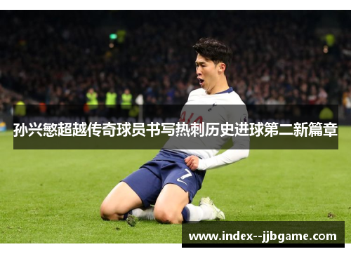 孙兴慜超越传奇球员书写热刺历史进球第二新篇章 孙兴慜超越传奇球员书写热刺历史进球第二新篇章