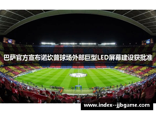 巴萨官方宣布诺坎普球场外部巨型LED屏幕建设获批准 巴萨官方宣布诺坎普球场外部巨型LED屏幕建设获批准