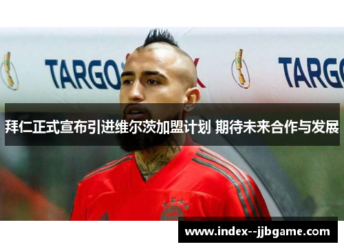 拜仁正式宣布引进维尔茨加盟计划 期待未来合作与发展 拜仁正式宣布引进维尔茨加盟计划 期待未来合作与发展