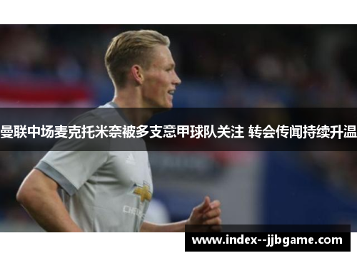 曼联中场麦克托米奈被多支意甲球队关注 转会传闻持续升温