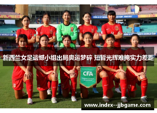 新西兰女足遗憾小组出局奥运梦碎 短暂光辉难掩实力差距 新西兰女足遗憾小组出局奥运梦碎 短暂光辉难掩实力差距