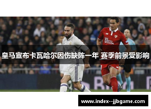 皇马宣布卡瓦哈尔因伤缺阵一年 赛季前景受影响 皇马宣布卡瓦哈尔因伤缺阵一年 赛季前景受影响