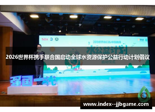 2026世界杯携手联合国启动全球水资源保护公益行动计划倡议