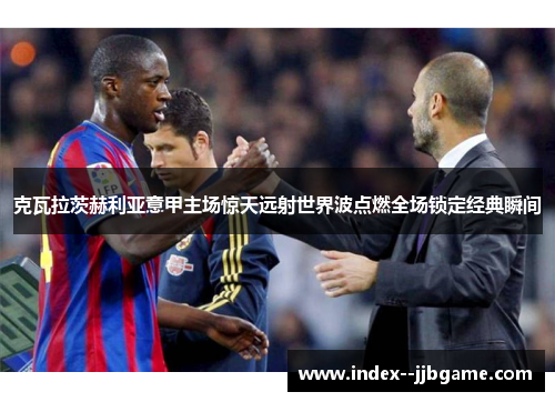 克瓦拉茨赫利亚意甲主场惊天远射世界波点燃全场锁定经典瞬间