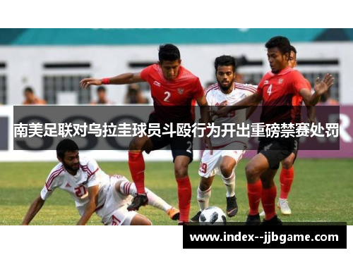 南美足联对乌拉圭球员斗殴行为开出重磅禁赛处罚