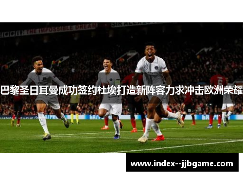 巴黎圣日耳曼成功签约杜埃打造新阵容力求冲击欧洲荣耀