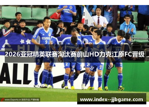 2026亚冠精英联赛淘汰赛蔚山HD力克江原FC晋级 2026亚冠精英联赛淘汰赛蔚山HD力克江原FC晋级