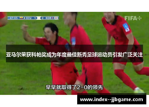亚马尔荣获科帕奖成为年度最佳新秀足球运动员引发广泛关注 亚马尔荣获科帕奖成为年度最佳新秀足球运动员引发广泛关注