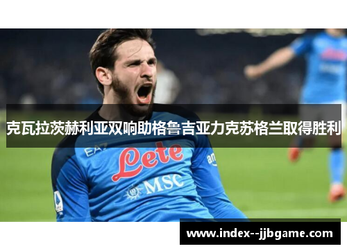 克瓦拉茨赫利亚双响助格鲁吉亚力克苏格兰取得胜利 克瓦拉茨赫利亚双响助格鲁吉亚力克苏格兰取得胜利