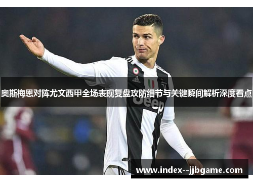 奥斯梅恩对阵尤文西甲全场表现复盘攻防细节与关键瞬间解析深度看点 奥斯梅恩对阵尤文西甲全场表现复盘攻防细节与关键瞬间解析深度看点