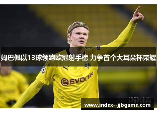 姆巴佩以13球领跑欧冠射手榜 力争首个大耳朵杯荣耀 姆巴佩以13球领跑欧冠射手榜 力争首个大耳朵杯荣耀