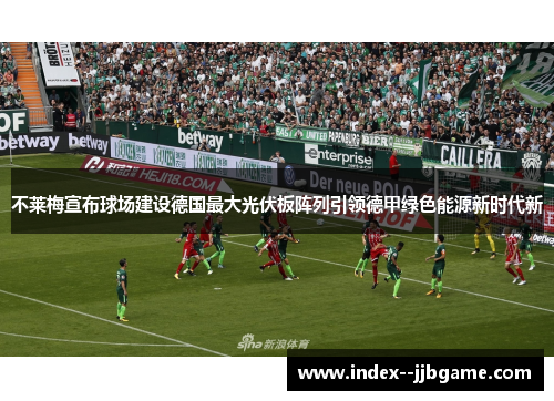 不莱梅宣布球场建设德国最大光伏板阵列引领德甲绿色能源新时代新 不莱梅宣布球场建设德国最大光伏板阵列引领德甲绿色能源新时代新