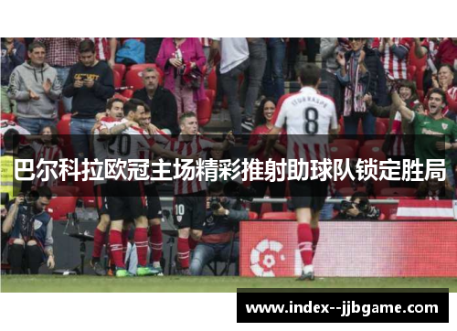 巴尔科拉欧冠主场精彩推射助球队锁定胜局 巴尔科拉欧冠主场精彩推射助球队锁定胜局