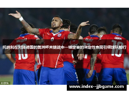 托纳利在对阵德国的美洲杯关键战中一锤定音的决定性表现引领球队前行 托纳利在对阵德国的美洲杯关键战中一锤定音的决定性表现引领球队前行