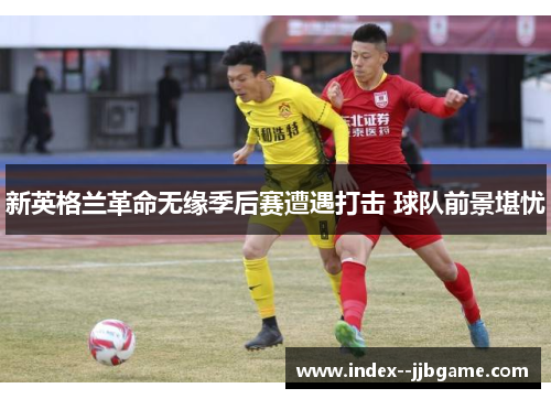 新英格兰革命无缘季后赛遭遇打击 球队前景堪忧 新英格兰革命无缘季后赛遭遇打击 球队前景堪忧