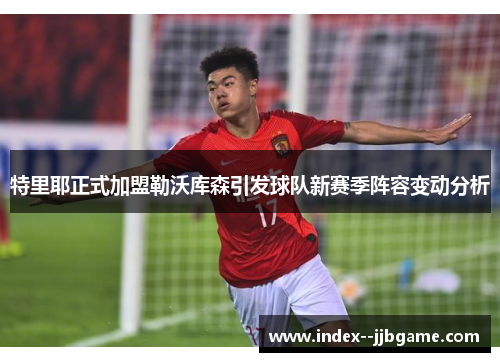 特里耶正式加盟勒沃库森引发球队新赛季阵容变动分析 特里耶正式加盟勒沃库森引发球队新赛季阵容变动分析
