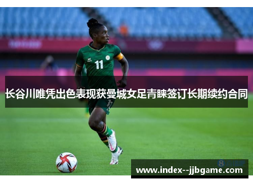 长谷川唯凭出色表现获曼城女足青睐签订长期续约合同 长谷川唯凭出色表现获曼城女足青睐签订长期续约合同