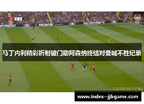 马丁内利精彩折射破门助阿森纳终结对曼城不胜纪录 马丁内利精彩折射破门助阿森纳终结对曼城不胜纪录