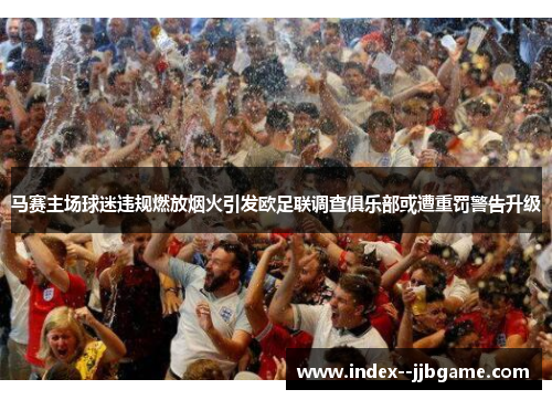 马赛主场球迷违规燃放烟火引发欧足联调查俱乐部或遭重罚警告升级 马赛主场球迷违规燃放烟火引发欧足联调查俱乐部或遭重罚警告升级