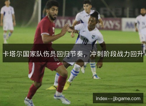 卡塔尔国家队伤员回归节奏，冲刺阶段战力回升
