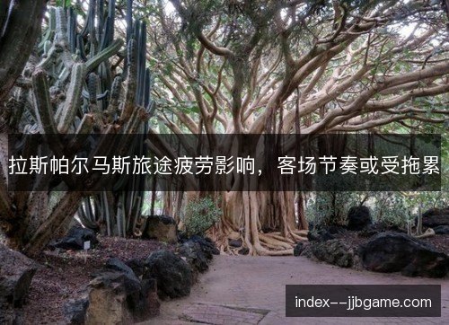 拉斯帕尔马斯旅途疲劳影响,客场节奏或受拖累 拉斯帕尔马斯旅途疲劳影响,客场节奏或受拖累